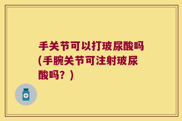 手关节可以打玻尿酸吗(手腕关节可注射玻尿酸吗?)
