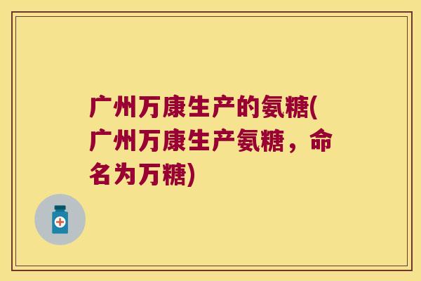 广州万康生产的氨糖(广州万康生产氨糖,命名为万糖)