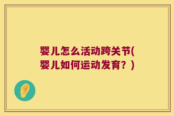 婴儿怎么活动跨关节(婴儿如何运动发育?)
