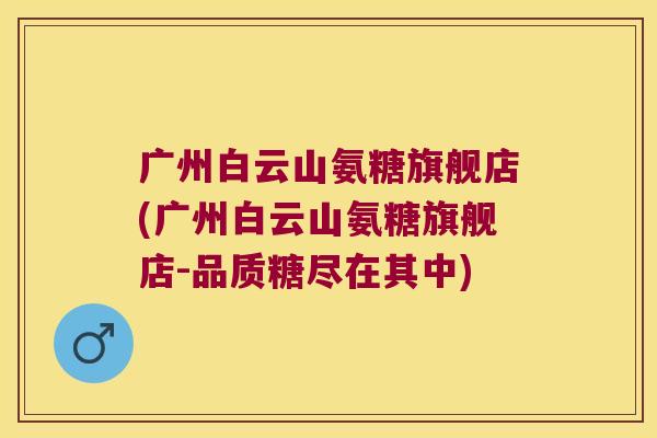 广州白云山氨糖旗舰店(广州白云山氨糖旗舰店-品质糖尽在其中)