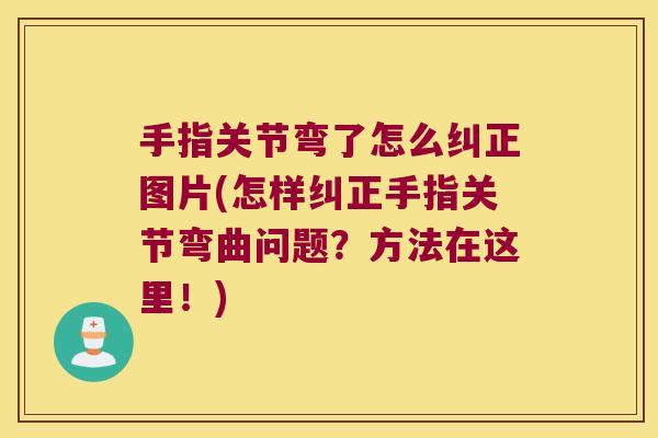 手指关节弯了怎么纠正图片(怎样纠正手指关节弯曲问题?方法在这里!)