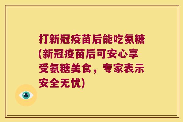 打新冠疫苗后能吃氨糖(新冠疫苗后可安心享受氨糖美食,专家表示安全无忧)