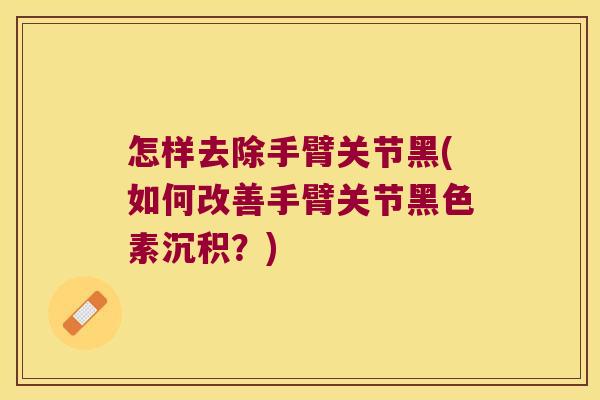 怎样去除手臂关节黑(如何改善手臂关节黑色素沉积?)