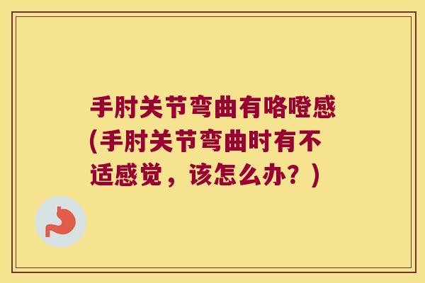 手肘关节弯曲有咯噔感(手肘关节弯曲时有不适感觉,该怎么办?)