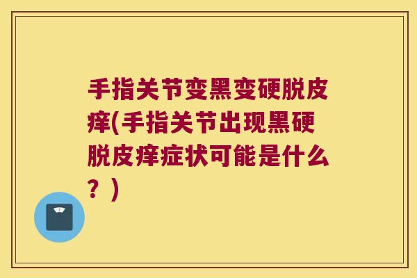 手指关节变黑变硬脱皮痒(手指关节出现黑硬脱皮痒症状可能是什么?)