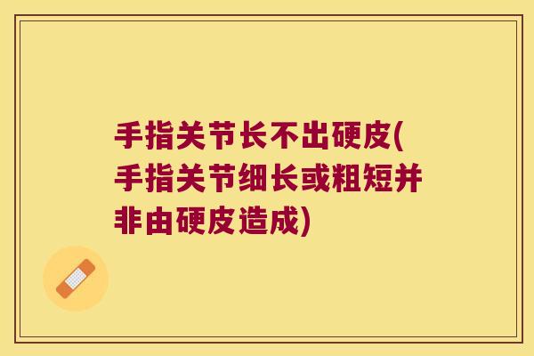 手指关节长不出硬皮(手指关节细长或粗短并非由硬皮造成)