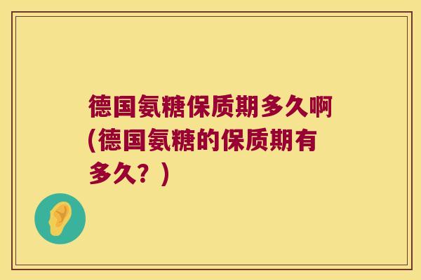 德国氨糖保质期多久啊(德国氨糖的保质期有多久?)