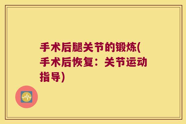 手术后腿关节的锻炼(手术后恢复:关节运动指导)