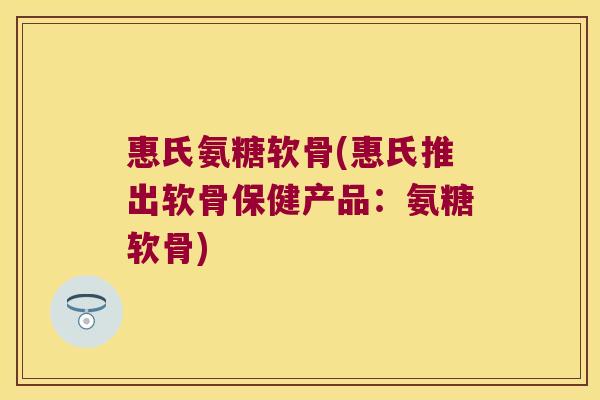 惠氏氨糖软骨(惠氏推出软骨保健产品:氨糖软骨) 惠氏氨糖软骨(惠氏推出软骨保健产品:氨糖软骨)