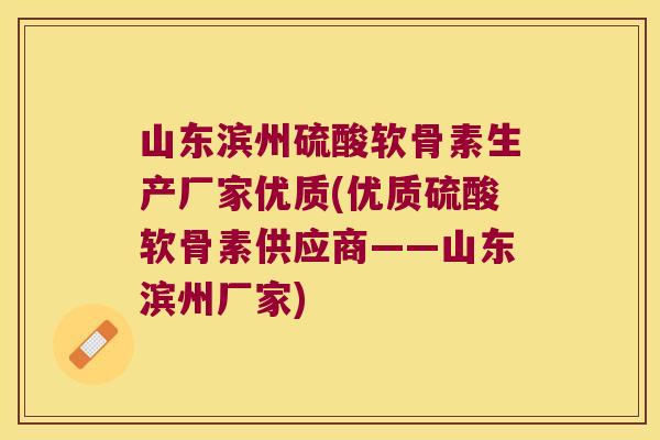 山东滨州硫酸软骨素生产厂家优质(优质硫酸软骨素供应商——山东滨州厂家)