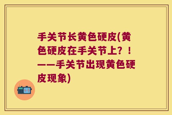 手关节长黄色硬皮(黄色硬皮在手关节上?!——手关节出现黄色硬皮现象)