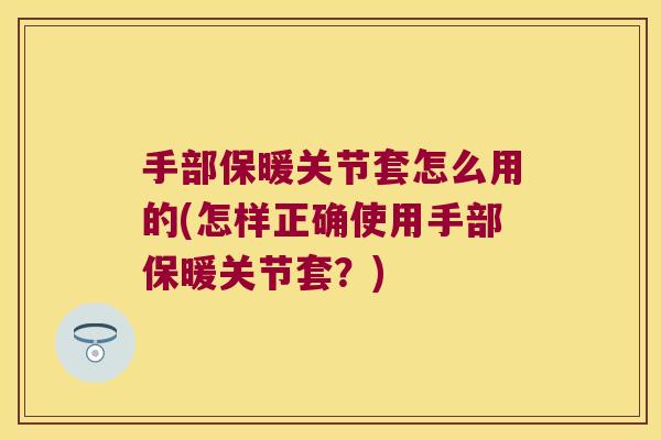 手部保暖关节套怎么用的(怎样正确使用手部保暖关节套?) 手部保暖关节套怎么用的(怎样正确使用手部保暖关节套?)
