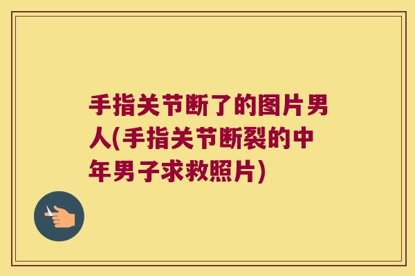 手指关节断了的图片男人(手指关节断裂的中年男子求救照片)