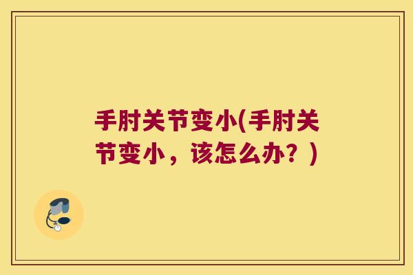 手肘关节变小(手肘关节变小,该怎么办?)