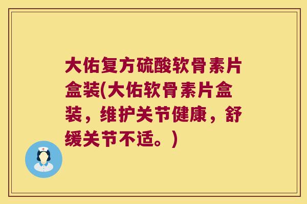 大佑复方硫酸软骨素片盒装(大佑软骨素片盒装,维护关节健康,舒缓关节不适。)