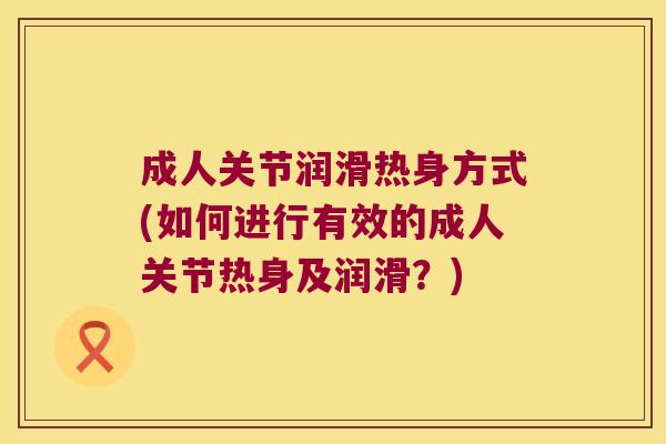 成人关节润滑热身方式(如何进行有效的成人关节热身及润滑？)