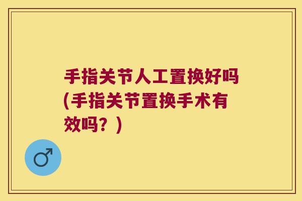 手指关节人工置换好吗(手指关节置换手术有效吗?)
