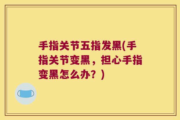 手指关节五指发黑(手指关节变黑,担心手指变黑怎么办?)