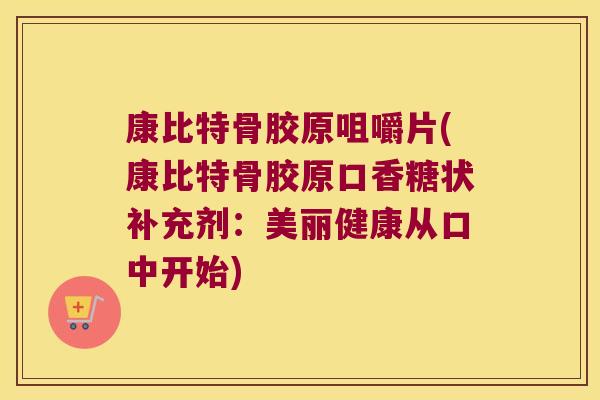 康比特骨胶原咀嚼片(康比特骨胶原口香糖状补充剂:美丽健康从口中开始)