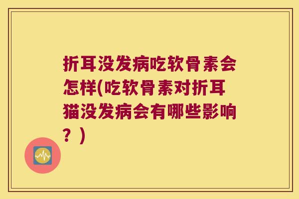 折耳没发病吃软骨素会怎样(吃软骨素对折耳猫没发病会有哪些影响?)