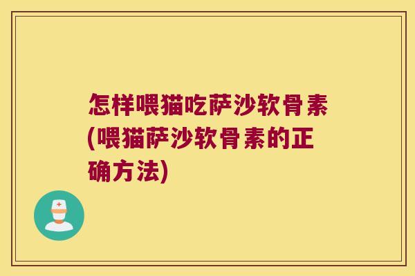 怎样喂猫吃萨沙软骨素(喂猫萨沙软骨素的正确方法)