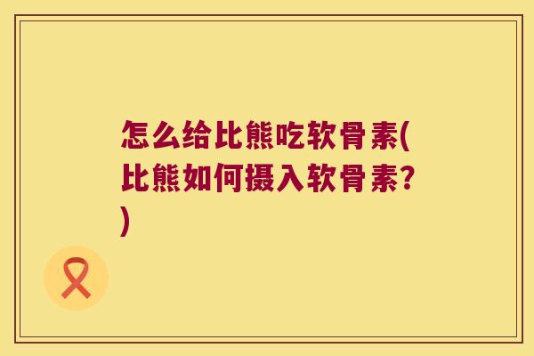 怎么给比熊吃软骨素(比熊如何摄入软骨素?)
