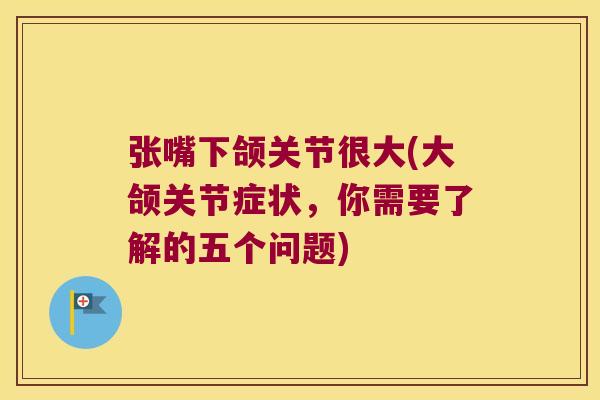 张嘴下颌关节很大(大颌关节症状，你需要了解的五个问题)