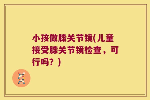 小孩做膝关节镜(儿童接受膝关节镜检查,可行吗?)