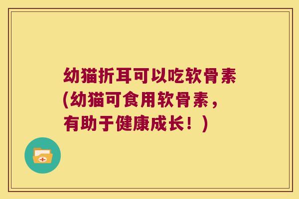 幼猫折耳可以吃软骨素(幼猫可食用软骨素,有助于健康成长!)