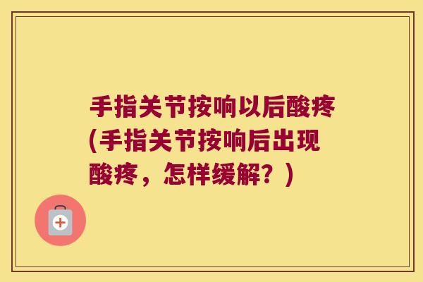手指关节按响以后酸疼(手指关节按响后出现酸疼,怎样缓解?)