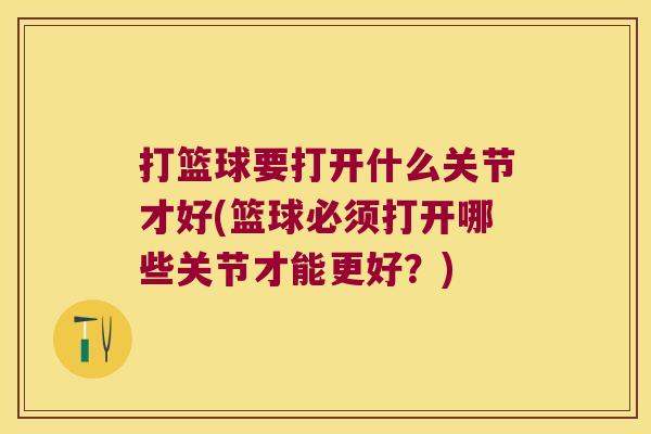 打篮球要打开什么关节才好(篮球必须打开哪些关节才能更好?)