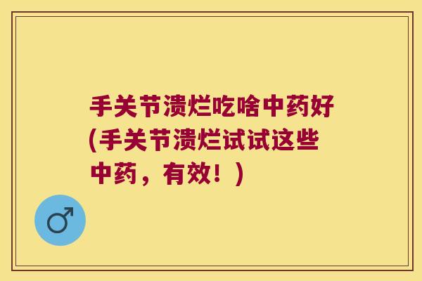 手关节溃烂吃啥中药好(手关节溃烂试试这些中药,有效!)