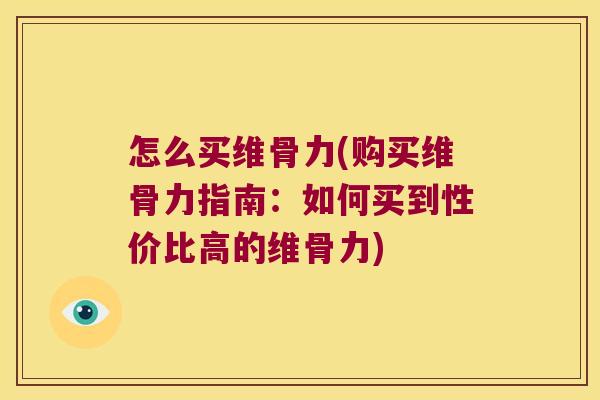 怎么买维骨力(购买维骨力指南：如何买到性价比高的维骨力)