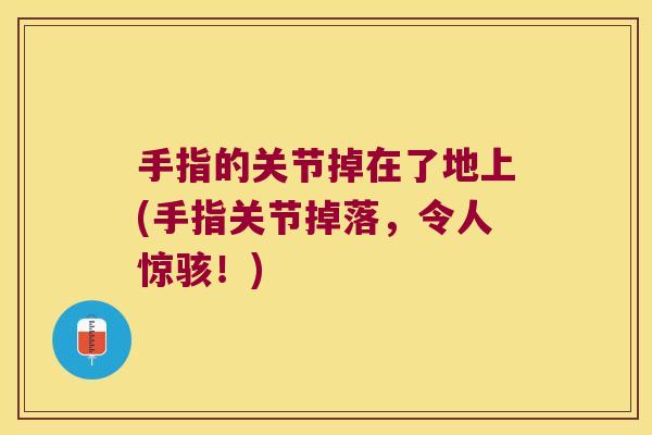 手指的关节掉在了地上(手指关节掉落,令人惊骇!)