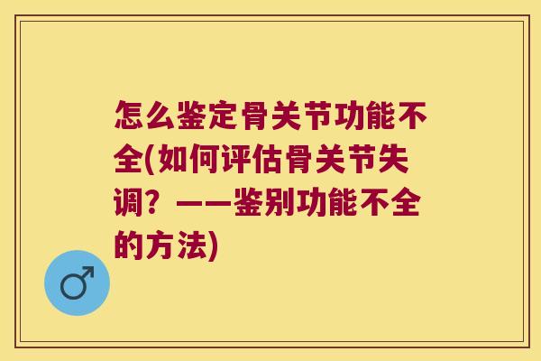 怎么鉴定骨关节功能不全(如何评估骨关节失调？——鉴别功能不全的方法)