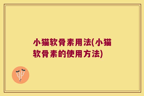 小猫软骨素用法(小猫软骨素的使用方法)