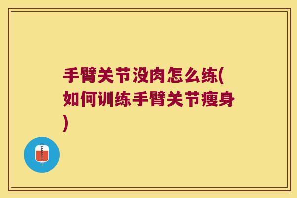 手臂关节没肉怎么练(如何训练手臂关节瘦身)