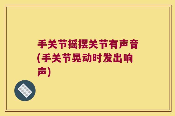 手关节摇摆关节有声音(手关节晃动时发出响声) 手关节摇摆关节有声音(手关节晃动时发出响声)