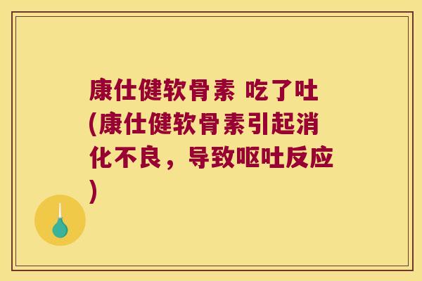 康仕健软骨素 吃了吐(康仕健软骨素引起消化不良,导致呕吐反应)