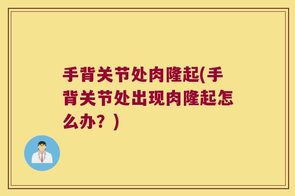 手背关节处肉隆起(手背关节处出现肉隆起怎么办?)