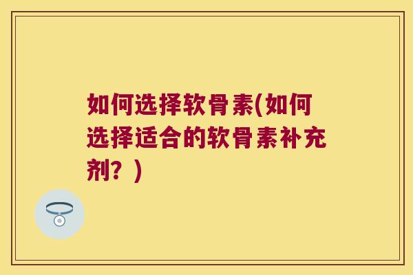 如何选择软骨素(如何选择适合的软骨素补充剂?)