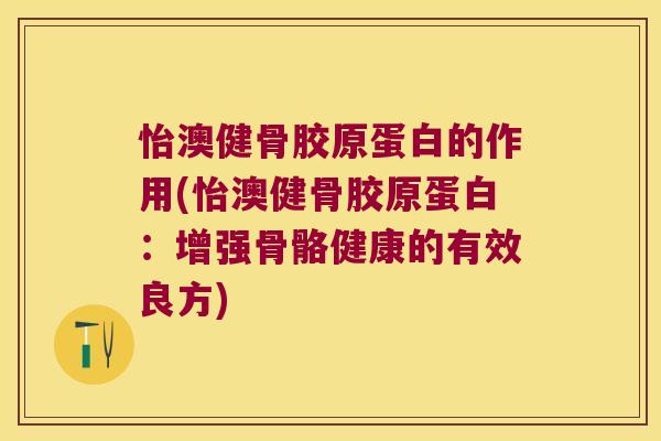 怡澳健骨胶原蛋白的作用(怡澳健骨胶原蛋白:增强骨骼健康的有效良方)
