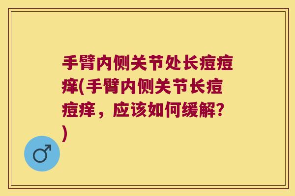 手臂内侧关节处长痘痘痒(手臂内侧关节长痘痘痒,应该如何缓解?)