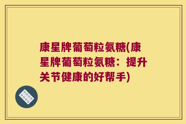 康星牌葡萄粒氨糖(康星牌葡萄粒氨糖:提升关节健康的好帮手)