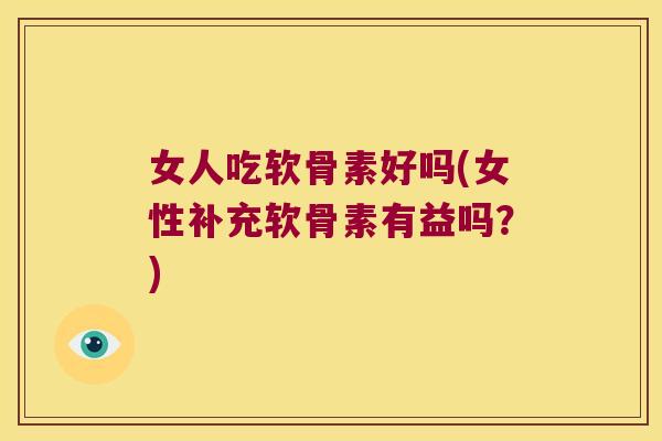 女人吃软骨素好吗(女性补充软骨素有益吗?)