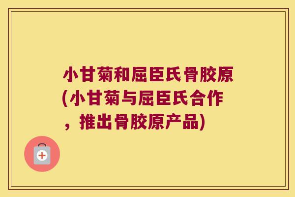 小甘菊和屈臣氏骨胶原(小甘菊与屈臣氏合作,推出骨胶原产品)