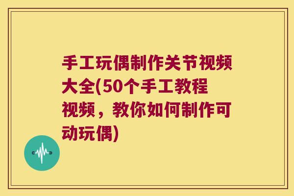 手工玩偶制作关节视频大全(50个手工教程视频,教你如何制作可动玩偶)