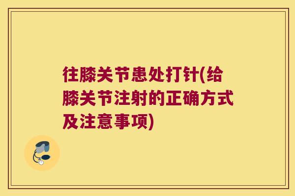 往膝关节患处打针(给膝关节注射的正确方式及注意事项)
