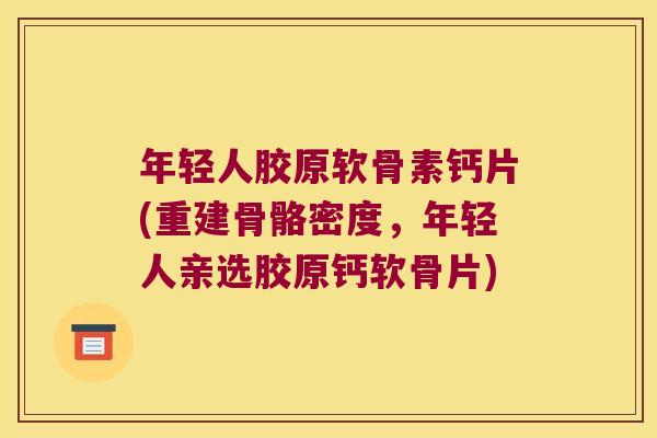 年轻人胶原软骨素钙片(重建骨骼密度,年轻人亲选胶原钙软骨片)