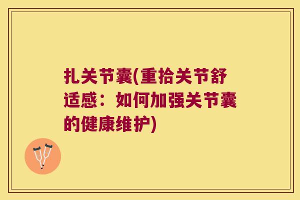 扎关节囊(重拾关节舒适感:如何加强关节囊的健康维护)